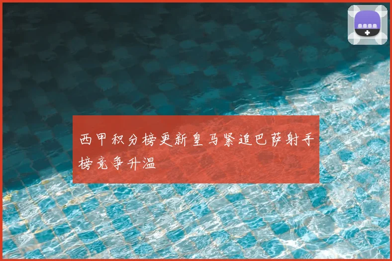 西甲积分榜更新皇马紧追巴萨射手榜竞争升温