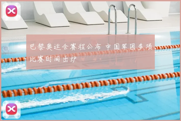 巴黎奥运会赛程公布 中国军团多项比赛时间出炉