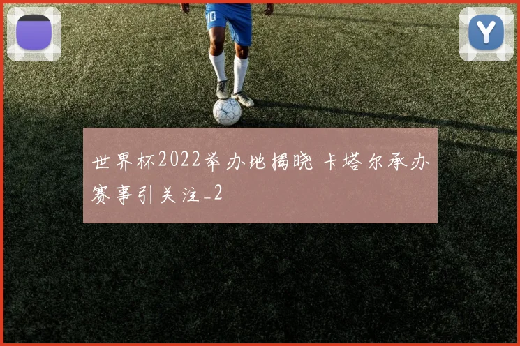 世界杯2022举办地揭晓 卡塔尔承办赛事引关注_2