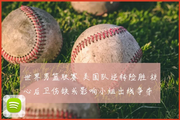 世界男篮联赛 美国队逆转险胜 核心后卫伤缺或影响小组出线争夺