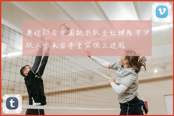 奥运25日中国跳水队全红婵陈芋汐双人十米台夺金实现三连冠