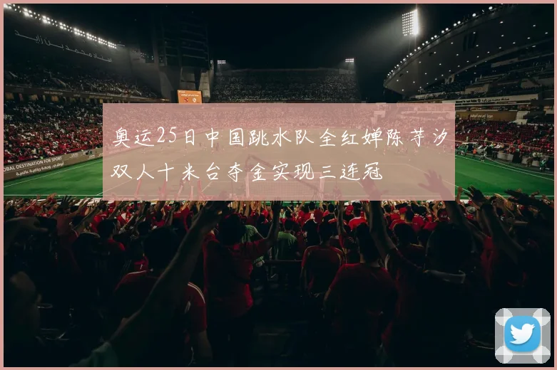 奥运25日中国跳水队全红婵陈芋汐双人十米台夺金实现三连冠