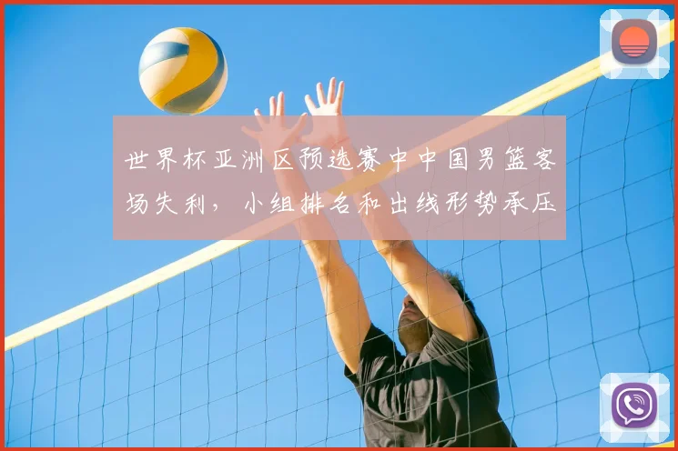 世界杯亚洲区预选赛中中国男篮客场失利，小组排名和出线形势承压