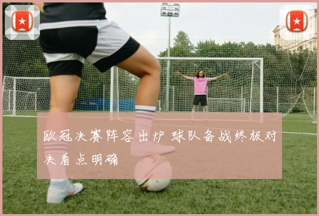 欧冠决赛阵容出炉 球队备战终极对决看点明确