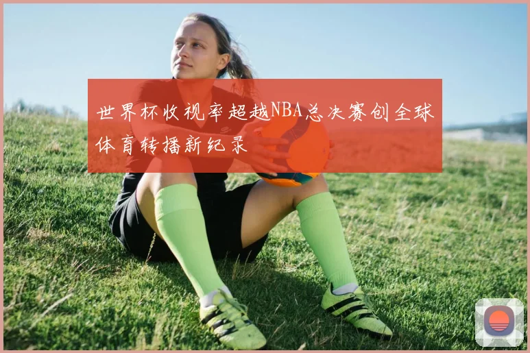 世界杯收视率超越NBA总决赛创全球体育转播新纪录