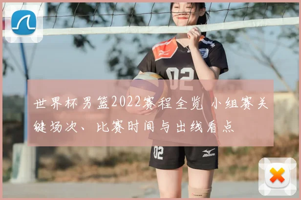 世界杯男篮2022赛程全览 小组赛关键场次、比赛时间与出线看点