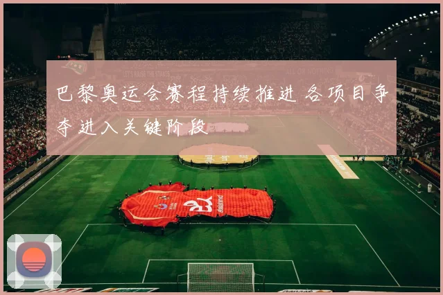 巴黎奥运会赛程持续推进 各项目争夺进入关键阶段