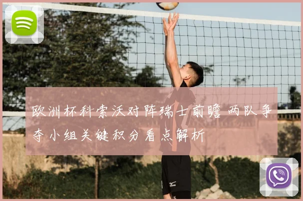 欧洲杯科索沃对阵瑞士前瞻 两队争夺小组关键积分看点解析