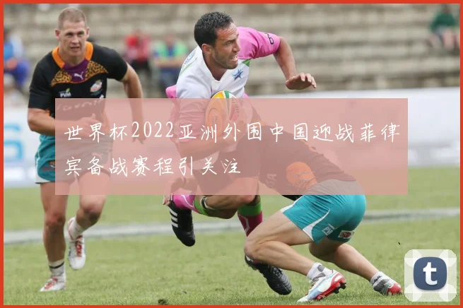 世界杯2022亚洲外围中国迎战菲律宾备战赛程引关注