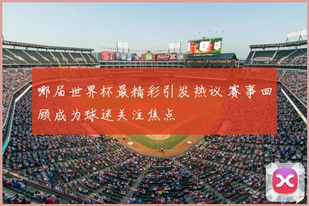 哪届世界杯最精彩引发热议 赛事回顾成为球迷关注焦点