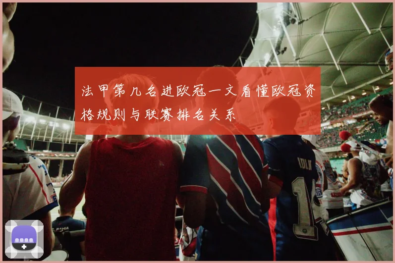 法甲第几名进欧冠一文看懂欧冠资格规则与联赛排名关系