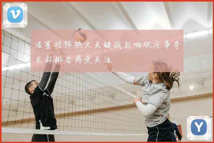 活塞对阵热火关键战打响双方争夺东部排名再受关注