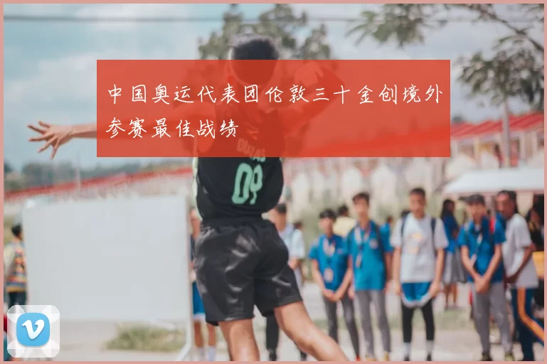 中国奥运代表团伦敦三十金创境外参赛最佳战绩