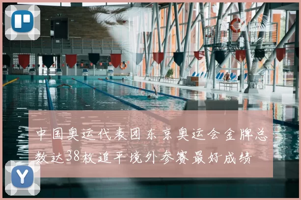 中国奥运代表团东京奥运会金牌总数达38枚追平境外参赛最好成绩