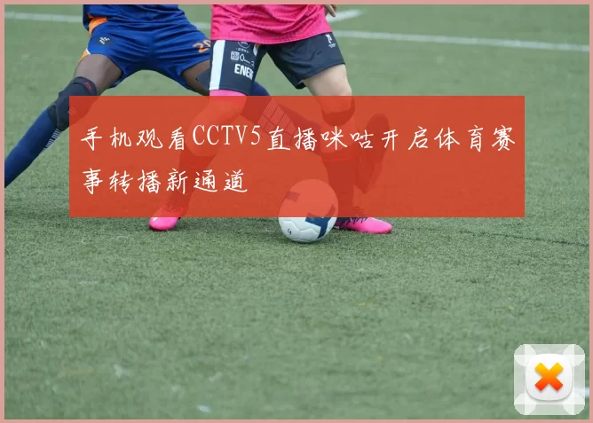 手机观看CCTV5直播咪咕开启体育赛事转播新通道