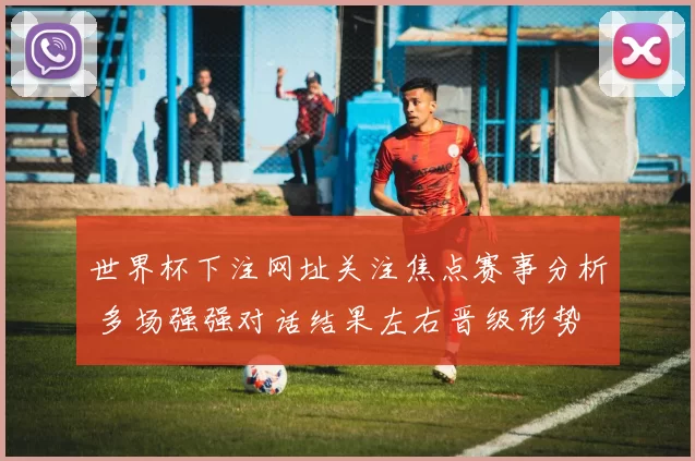 世界杯下注网址关注焦点赛事分析 多场强强对话结果左右晋级形势
