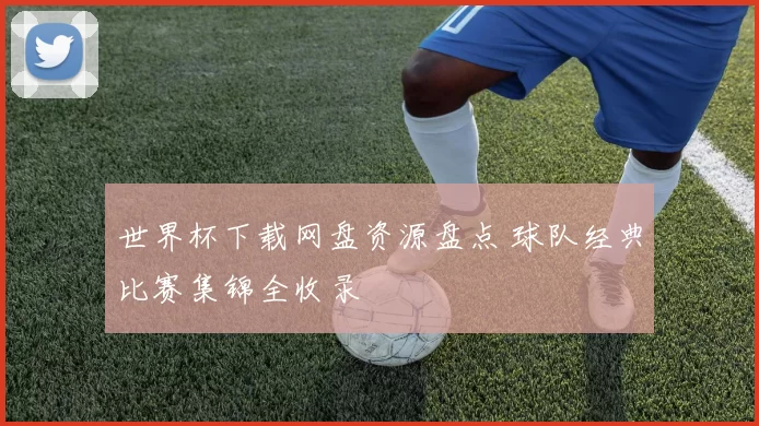 世界杯下载网盘资源盘点 球队经典比赛集锦全收录
