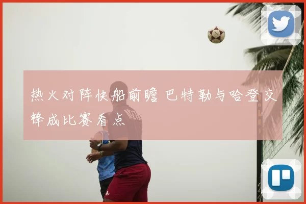 热火对阵快船前瞻 巴特勒与哈登交锋成比赛看点
