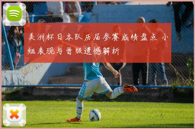 美洲杯日本队历届参赛成绩盘点 小组表现与晋级遗憾解析
