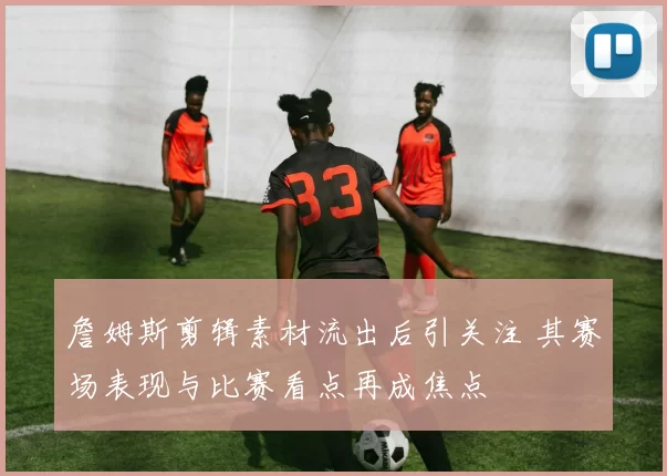 詹姆斯剪辑素材流出后引关注 其赛场表现与比赛看点再成焦点