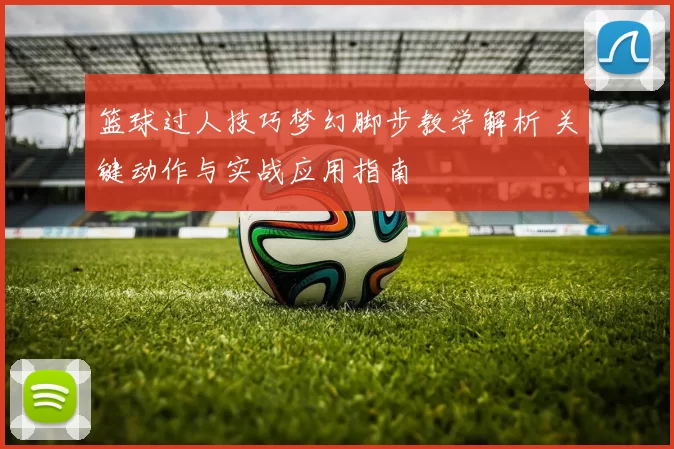 篮球过人技巧梦幻脚步教学解析 关键动作与实战应用指南