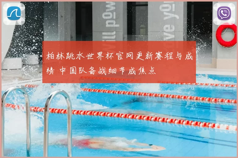 柏林跳水世界杯官网更新赛程与成绩 中国队备战细节成焦点