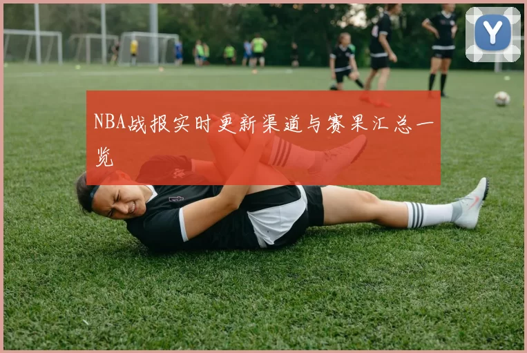 NBA战报实时更新渠道与赛果汇总一览