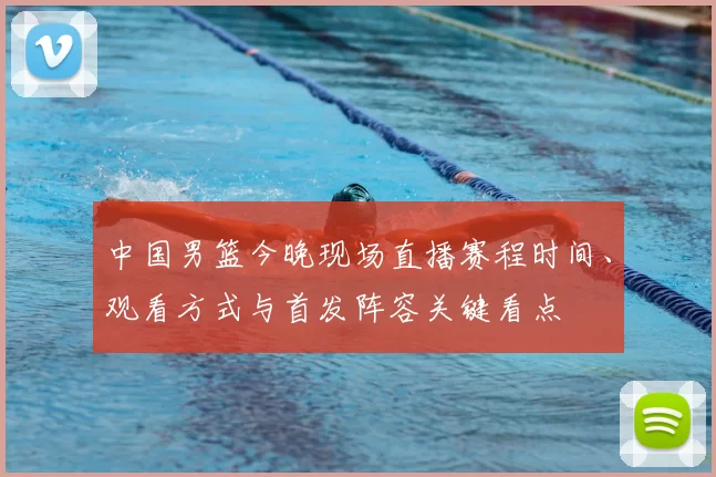 中国男篮今晚现场直播赛程时间、观看方式与首发阵容关键看点