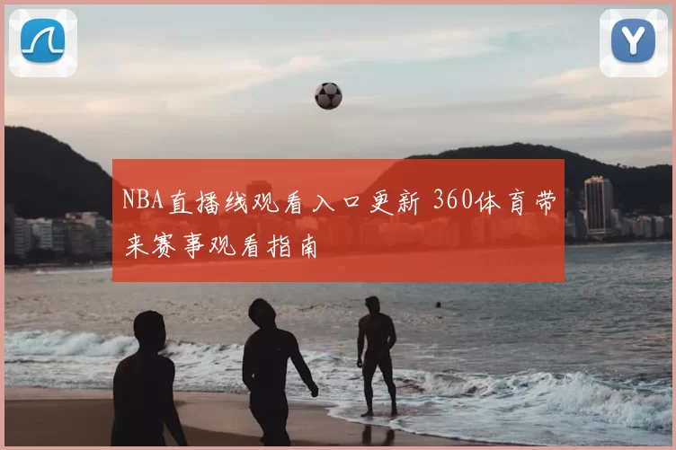 NBA直播线观看入口更新 360体育带来赛事观看指南