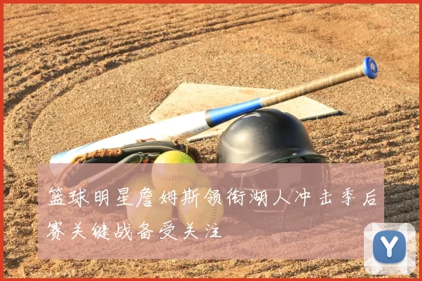 篮球明星詹姆斯领衔湖人冲击季后赛关键战备受关注