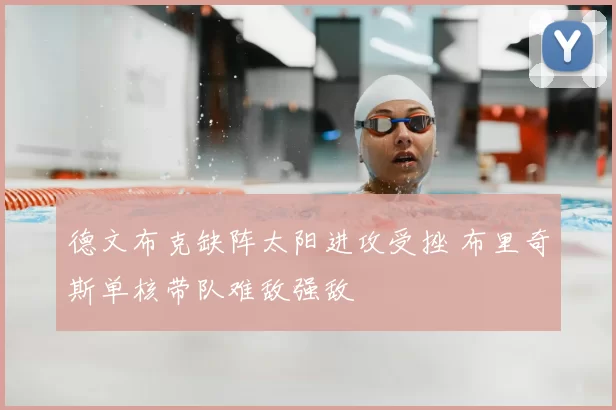 德文布克缺阵太阳进攻受挫 布里奇斯单核带队难敌强敌