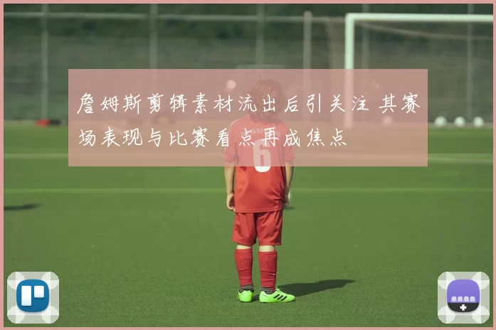 詹姆斯剪辑素材流出后引关注 其赛场表现与比赛看点再成焦点