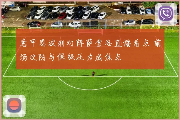 意甲恩波利对阵萨索洛直播看点 前场攻防与保级压力成焦点