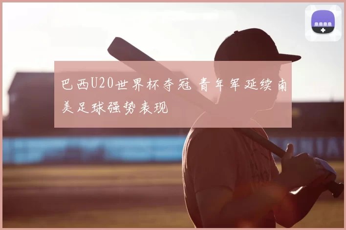 巴西U20世界杯夺冠 青年军延续南美足球强势表现