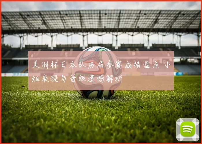美洲杯日本队历届参赛成绩盘点 小组表现与晋级遗憾解析