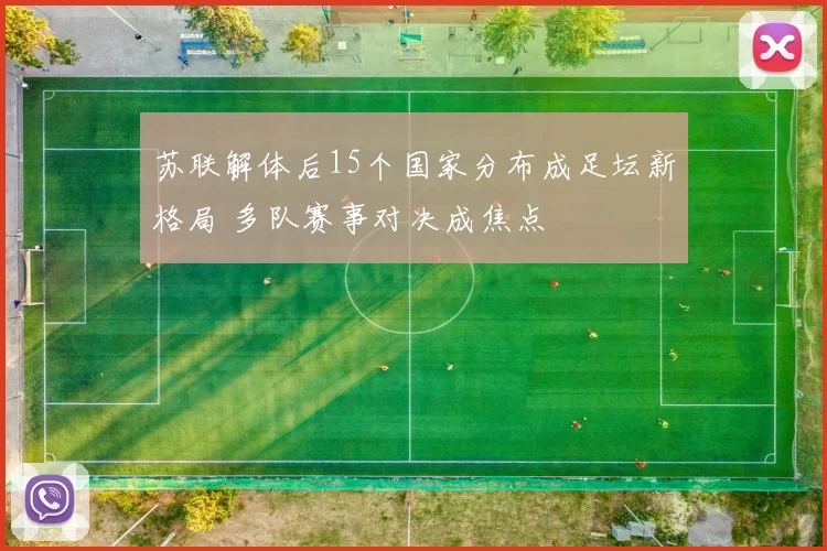 苏联解体后15个国家分布成足坛新格局 多队赛事对决成焦点