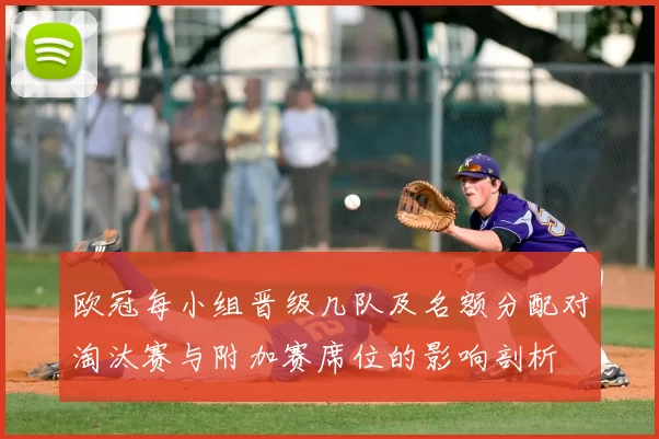 欧冠每小组晋级几队及名额分配对淘汰赛与附加赛席位的影响剖析