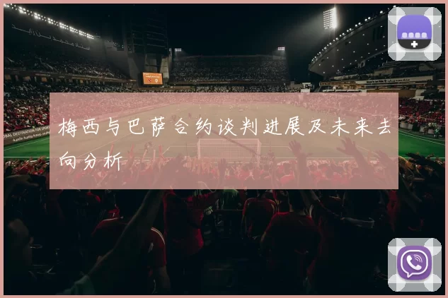 梅西与巴萨合约谈判进展及未来去向分析