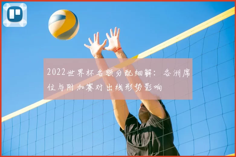 2022世界杯名额分配细解：各洲席位与附加赛对出线形势影响