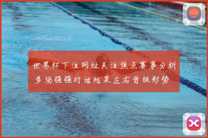 世界杯下注网址关注焦点赛事分析 多场强强对话结果左右晋级形势