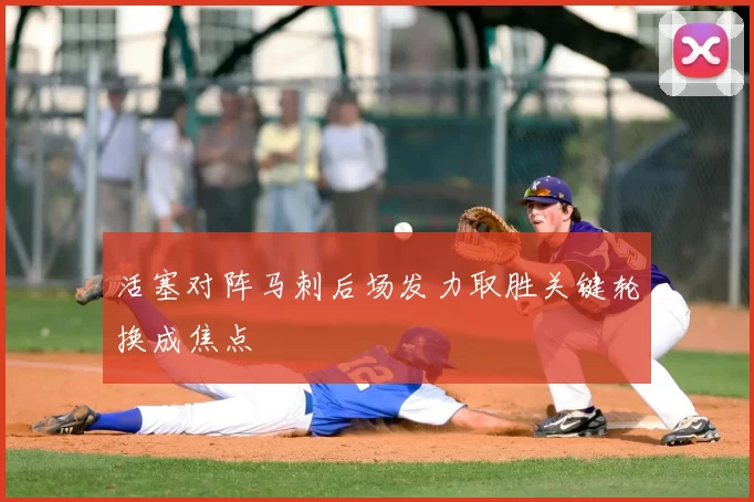 活塞对阵马刺后场发力取胜关键轮换成焦点