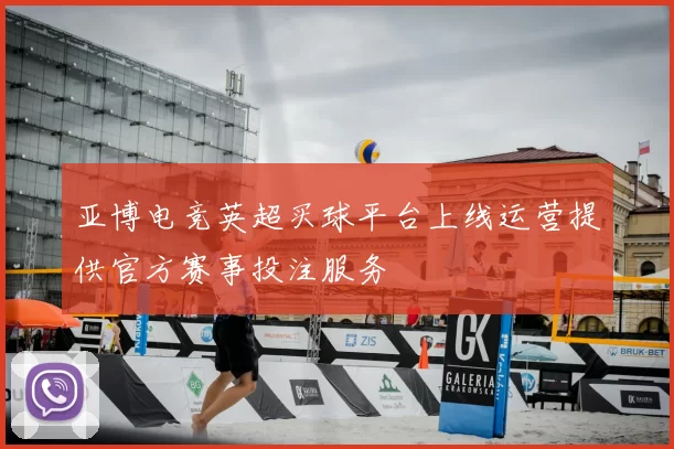 亚博电竞英超买球平台上线运营提供官方赛事投注服务