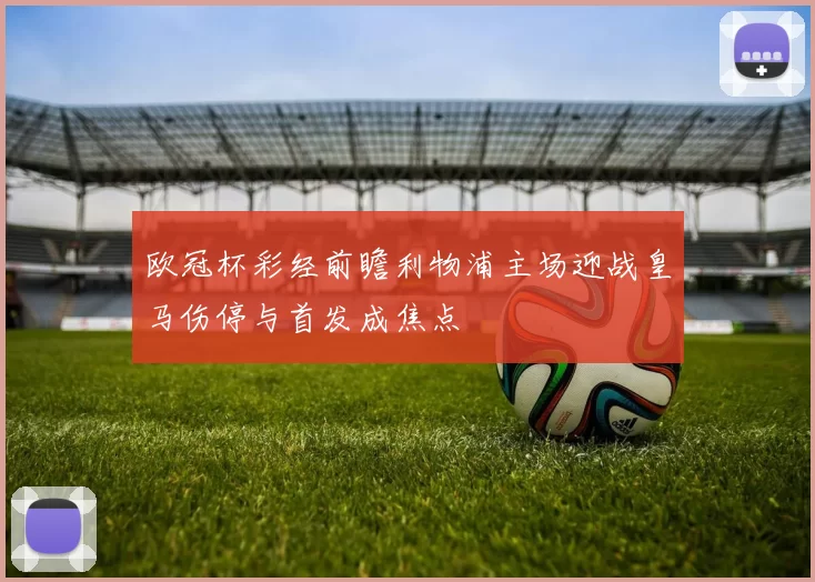 欧冠杯彩经前瞻利物浦主场迎战皇马伤停与首发成焦点