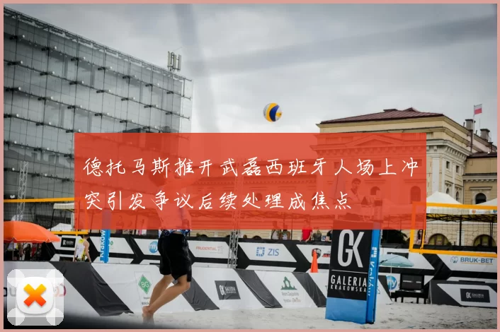 德托马斯推开武磊西班牙人场上冲突引发争议后续处理成焦点