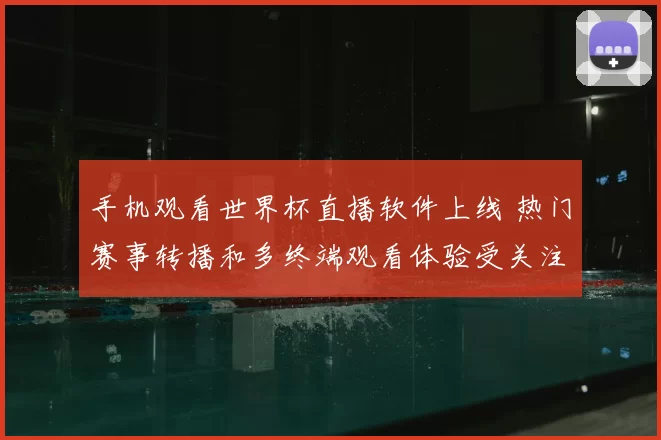 手机观看世界杯直播软件上线 热门赛事转播和多终端观看体验受关注