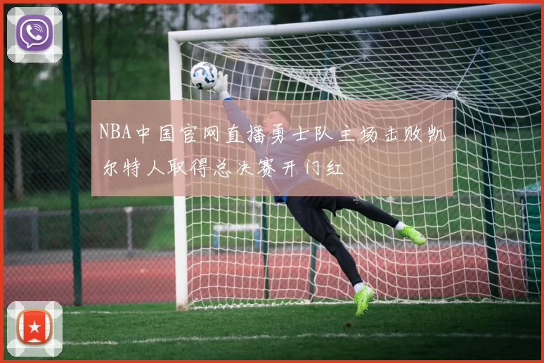 NBA中国官网直播勇士队主场击败凯尔特人取得总决赛开门红