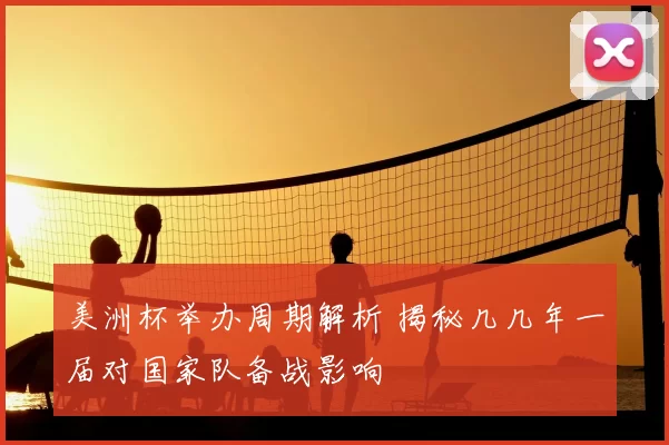 美洲杯举办周期解析 揭秘几几年一届对国家队备战影响