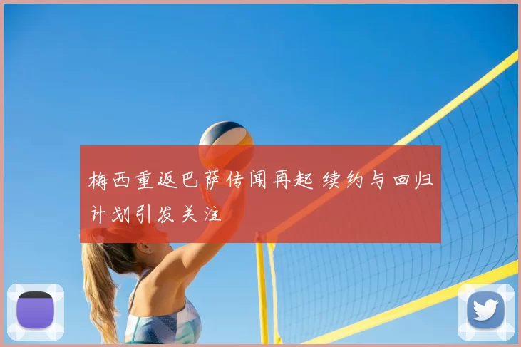 梅西重返巴萨传闻再起 续约与回归计划引发关注