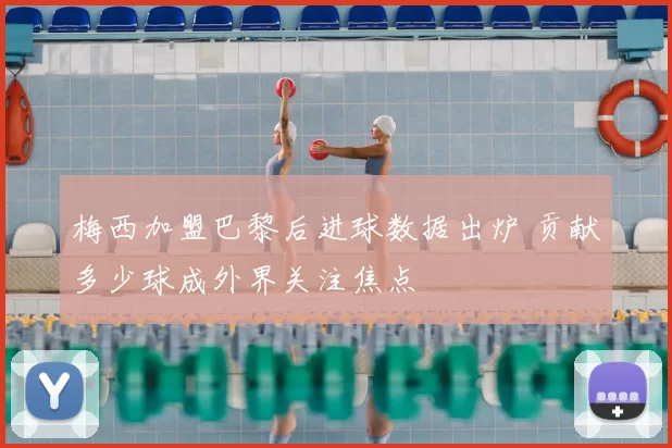 梅西加盟巴黎后进球数据出炉 贡献多少球成外界关注焦点