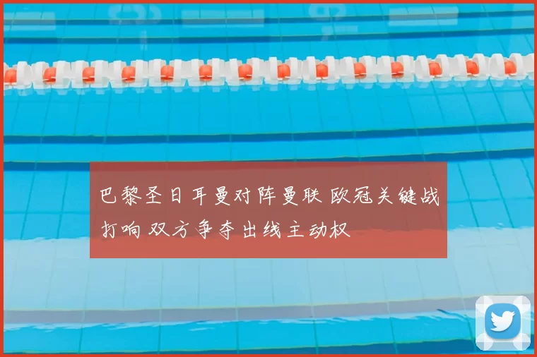 巴黎圣日耳曼对阵曼联 欧冠关键战打响 双方争夺出线主动权